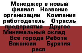 Менеджер в новый филиал › Название организации ­ Компания-работодатель › Отрасль предприятия ­ Другое › Минимальный оклад ­ 1 - Все города Работа » Вакансии   . Бурятия респ.